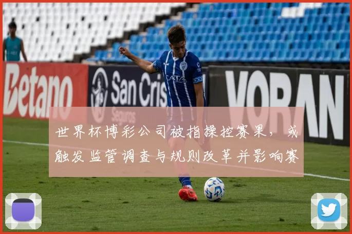 世界杯博彩公司被指操控赛果，或触发监管调查与规则改革并影响赛事公信力