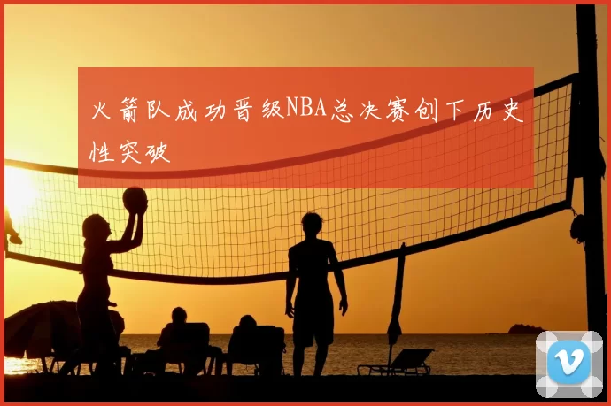 火箭队成功晋级NBA总决赛创下历史性突破