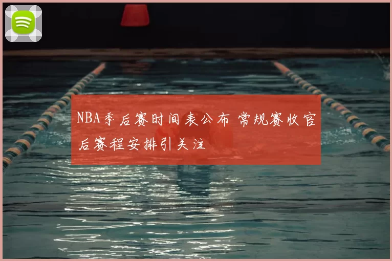 NBA季后赛时间表公布 常规赛收官后赛程安排引关注