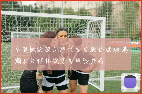 冬奥概念股业绩预告后股价波动 赛期利好催化投资与风险并存