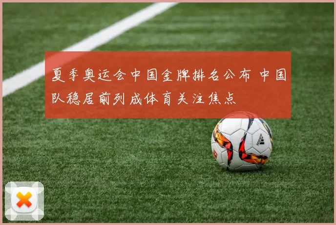 夏季奥运会中国金牌排名公布 中国队稳居前列成体育关注焦点