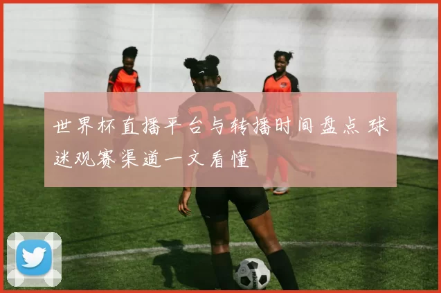 世界杯直播平台与转播时间盘点 球迷观赛渠道一文看懂