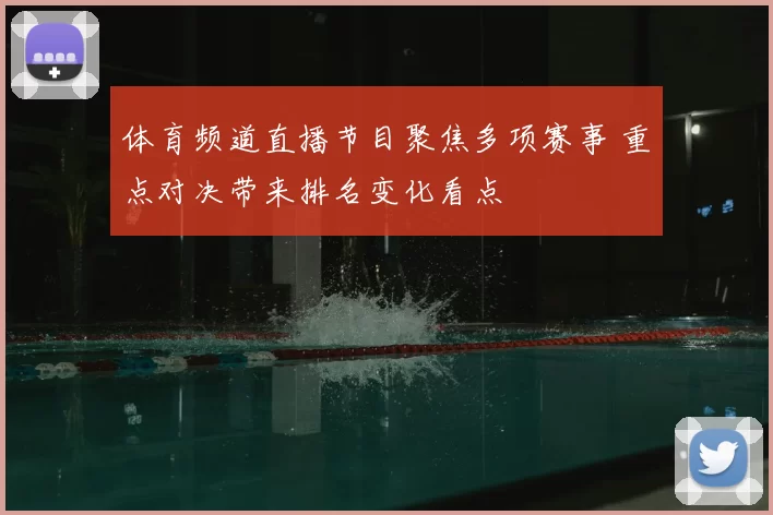 体育频道直播节目聚焦多项赛事 重点对决带来排名变化看点