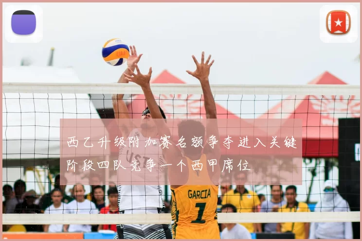 西乙升级附加赛名额争夺进入关键阶段四队竞争一个西甲席位