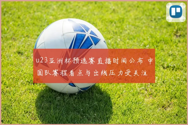 u23亚洲杯预选赛直播时间公布 中国队赛程看点与出线压力受关注