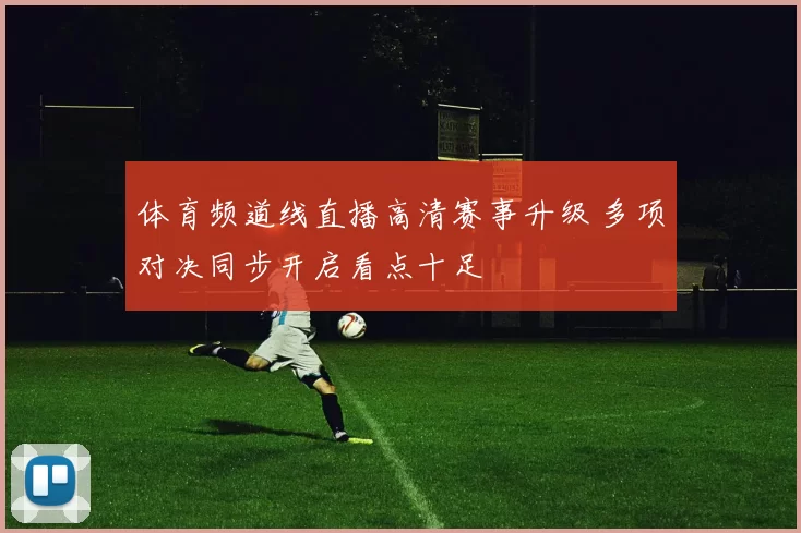 体育频道线直播高清赛事升级 多项对决同步开启看点十足