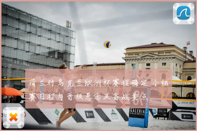 荷兰对乌克兰欧洲杯赛程确定 小组赛日程与晋级悬念及备战要点