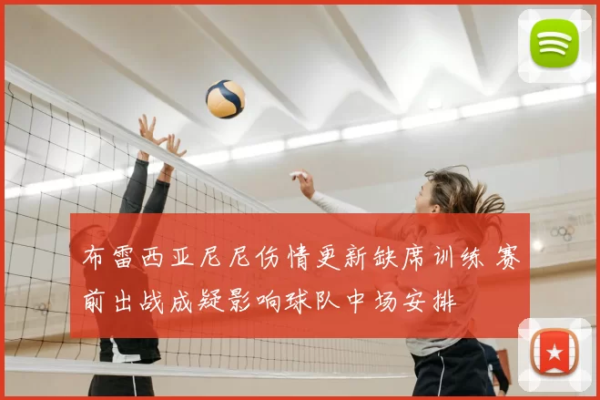 布雷西亚尼尼伤情更新缺席训练 赛前出战成疑影响球队中场安排