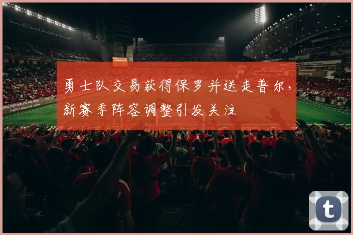 勇士队交易获得保罗并送走普尔,新赛季阵容调整引发关注