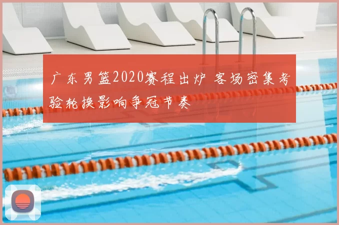 广东男篮2020赛程出炉 客场密集考验轮换影响争冠节奏