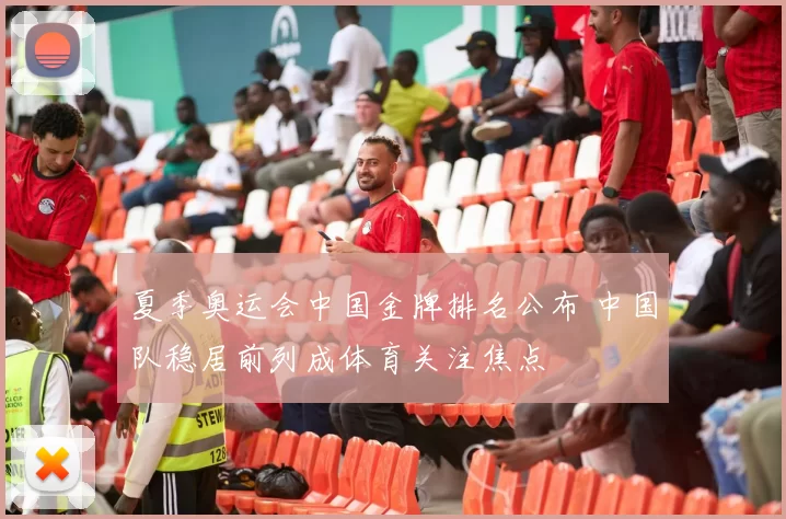 夏季奥运会中国金牌排名公布 中国队稳居前列成体育关注焦点