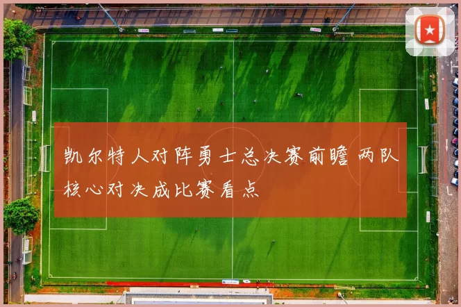 凯尔特人对阵勇士总决赛前瞻 两队核心对决成比赛看点