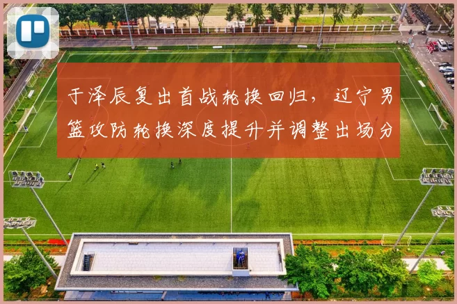 于泽辰复出首战轮换回归,辽宁男篮攻防轮换深度提升并调整出场分配
