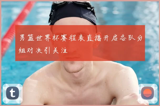 男篮世界杯赛程表直播开启各队分组对决引关注