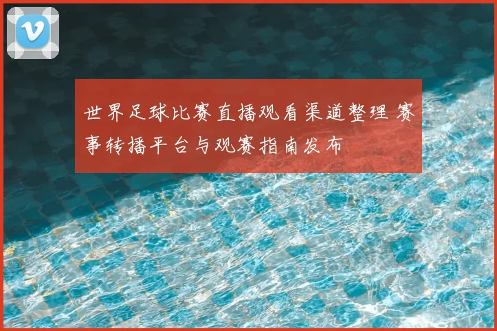 世界足球比赛直播观看渠道整理 赛事转播平台与观赛指南发布
