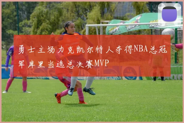 勇士主场力克凯尔特人夺得NBA总冠军库里当选总决赛MVP