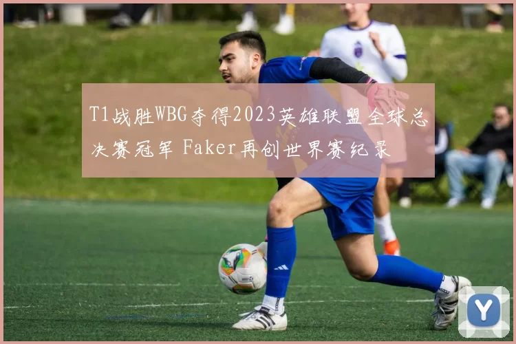 T1战胜WBG夺得2023英雄联盟全球总决赛冠军 Faker再创世界赛纪录