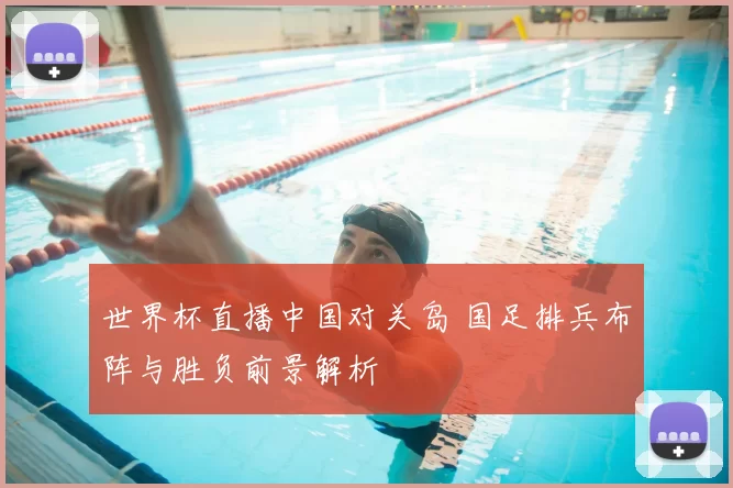 世界杯直播中国对关岛 国足排兵布阵与胜负前景解析