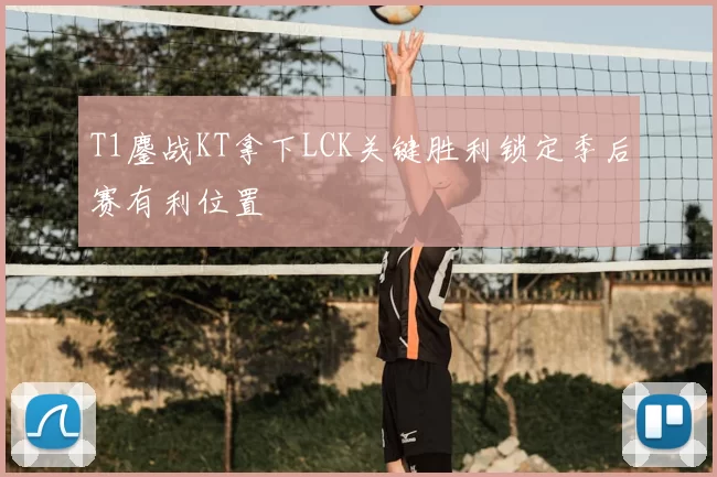 T1鏖战KT拿下LCK关键胜利锁定季后赛有利位置