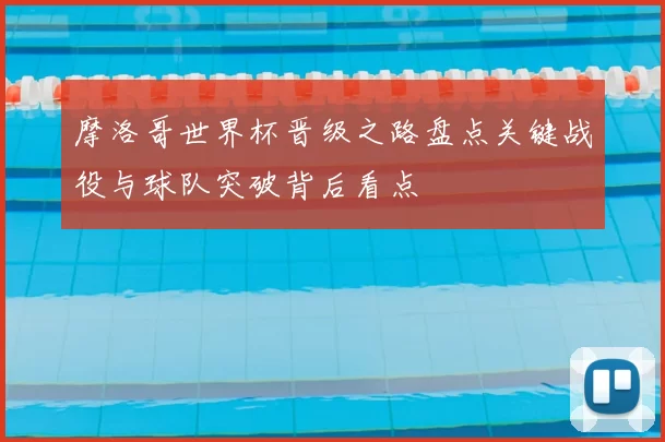 摩洛哥世界杯晋级之路盘点关键战役与球队突破背后看点