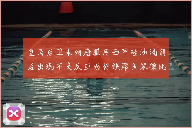 皇马后卫米利唐服用西甲硅油滴剂后出现不良反应或将缺席国家德比