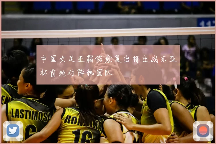 中国女足王霜伤愈复出将出战东亚杯首轮对阵韩国队