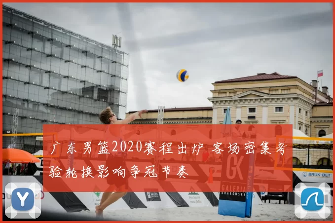 广东男篮2020赛程出炉 客场密集考验轮换影响争冠节奏