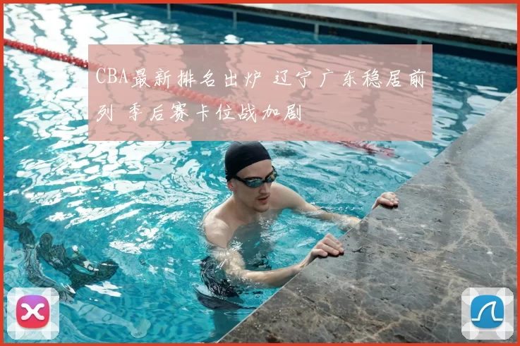 CBA最新排名出炉 辽宁广东稳居前列 季后赛卡位战加剧