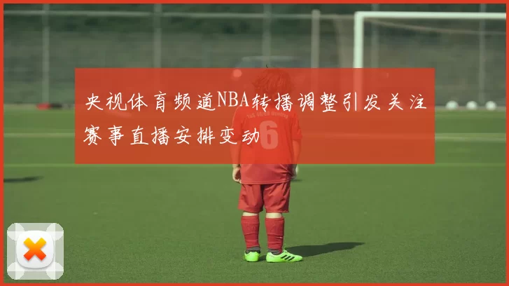 央视体育频道NBA转播调整引发关注赛事直播安排变动