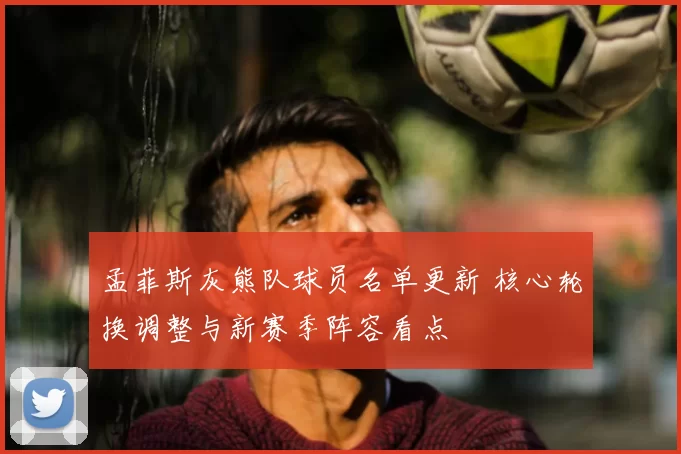 孟菲斯灰熊队球员名单更新 核心轮换调整与新赛季阵容看点