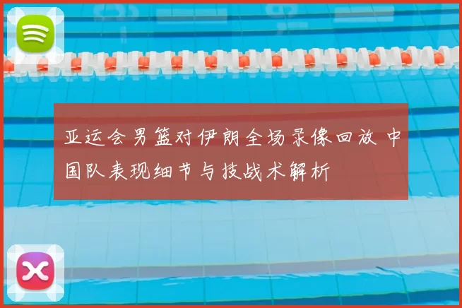 亚运会男篮对伊朗全场录像回放 中国队表现细节与技战术解析