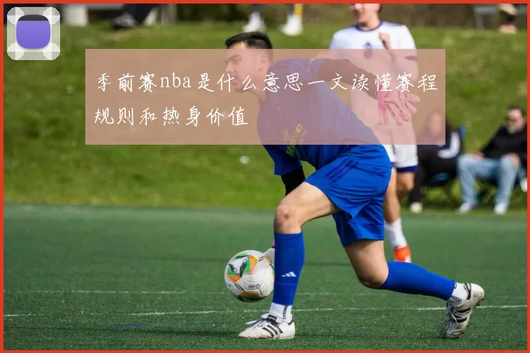 季前赛nba是什么意思一文读懂赛程规则和热身价值