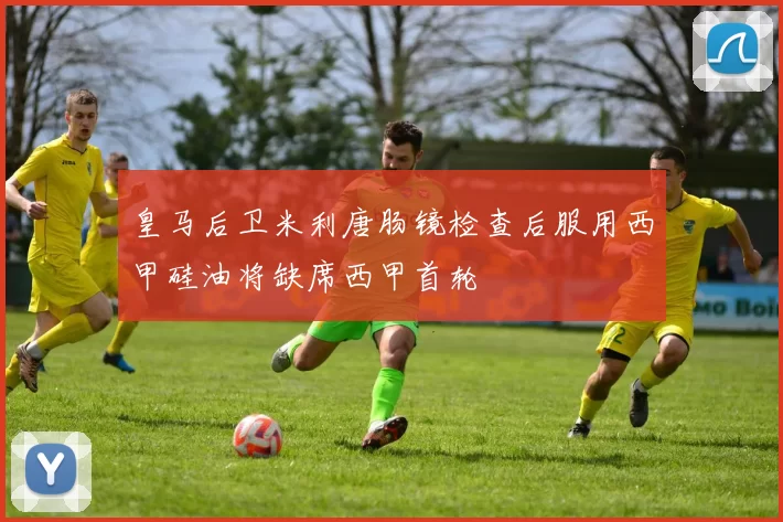 皇马后卫米利唐肠镜检查后服用西甲硅油将缺席西甲首轮