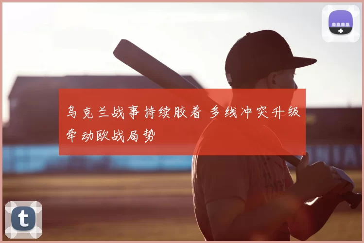 乌克兰战事持续胶着 多线冲突升级牵动欧战局势