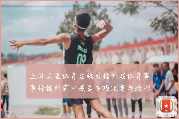 上海五星体育台线直播开启体育赛事转播新窗口覆盖多项比赛与精彩看点