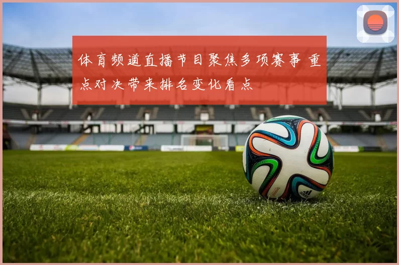 体育频道直播节目聚焦多项赛事 重点对决带来排名变化看点