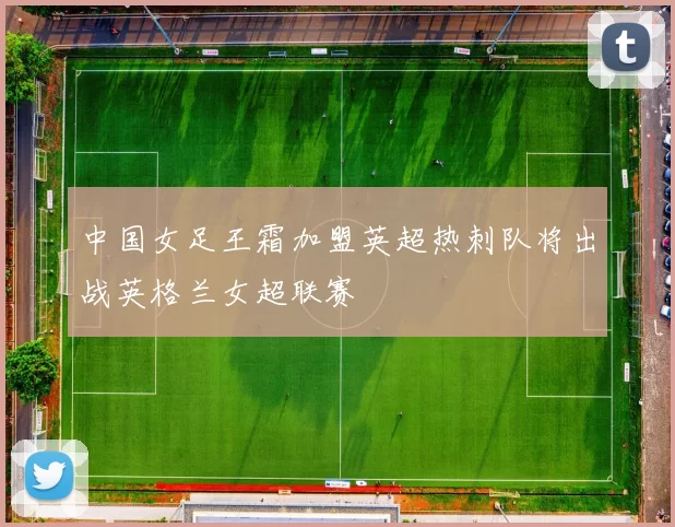 中国女足王霜加盟英超热刺队将出战英格兰女超联赛