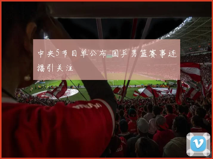 中央5节目单公布 国乒男篮赛事连播引关注