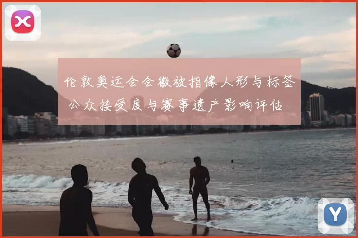 伦敦奥运会会徽被指像人形与标签 公众接受度与赛事遗产影响评估