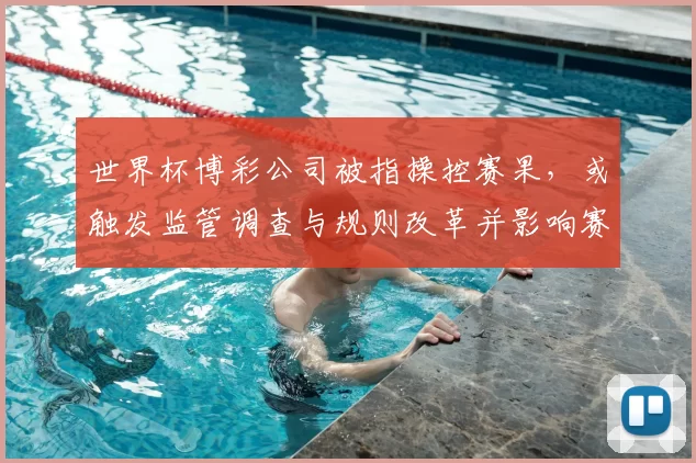 世界杯博彩公司被指操控赛果，或触发监管调查与规则改革并影响赛事公信力