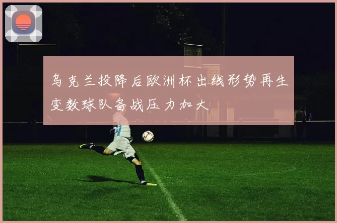 乌克兰投降后欧洲杯出线形势再生变数球队备战压力加大