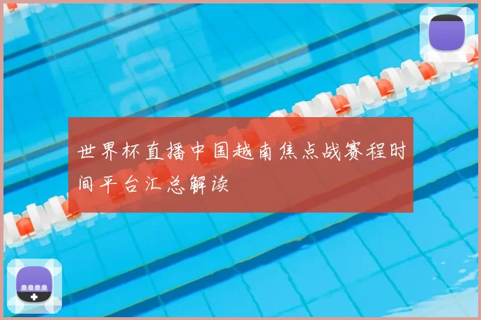 世界杯直播中国越南焦点战赛程时间平台汇总解读