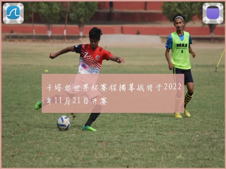 卡塔尔世界杯赛程揭幕战将于2022年11月21日开赛