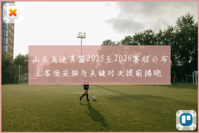 山东高速男篮2025至2026赛程公布 主客场安排与关键对决提前揭晓
