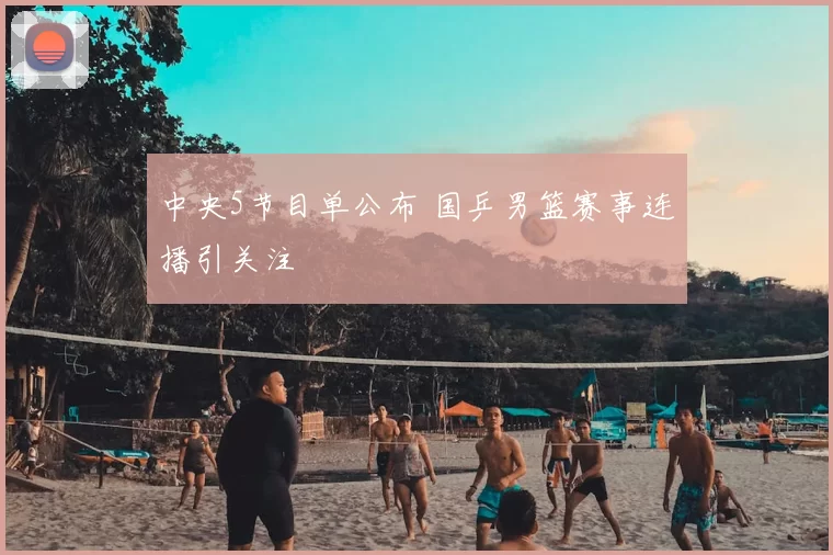 中央5节目单公布 国乒男篮赛事连播引关注