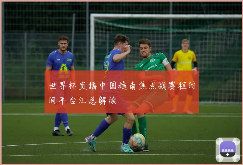 世界杯直播中国越南焦点战赛程时间平台汇总解读