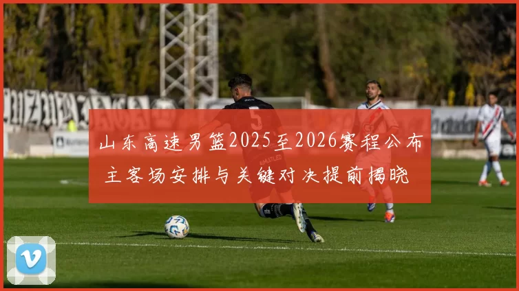 山东高速男篮2025至2026赛程公布 主客场安排与关键对决提前揭晓