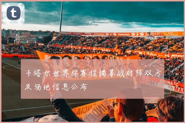 卡塔尔世界杯赛程揭幕战对阵双方及场地信息公布