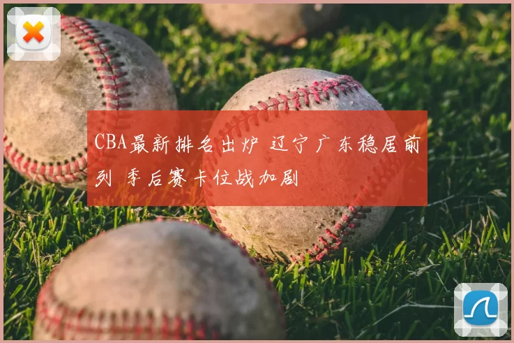 CBA最新排名出炉 辽宁广东稳居前列 季后赛卡位战加剧