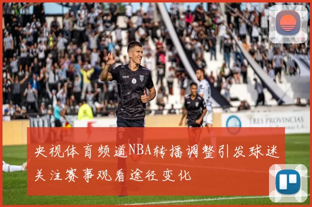 央视体育频道NBA转播调整引发球迷关注赛事观看途径变化